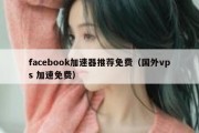 facebook加速器推荐免费（国外vps 加速免费）