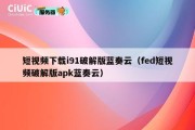 短视频下载i91破解版蓝奏云（fed短视频破解版apk蓝奏云）
