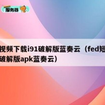 短视频下载i91破解版蓝奏云（fed短视频破解版apk蓝奏云）
