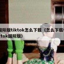 国际版tiktok怎么下载（怎么下载tiktok国际版）