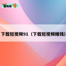 下载短视频91（下载短视频赚钱）