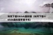 如何下载tiktok国际版（如何下载tiktok国际版苹果手机）