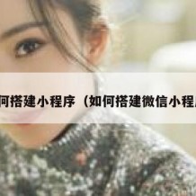 如何搭建小程序（如何搭建微信小程序）