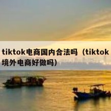 tiktok电商国内合法吗（tiktok境外电商好做吗）