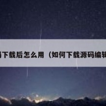 源码下载后怎么用（如何下载源码编辑器）