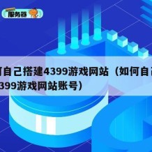 如何自己搭建4399游戏网站（如何自己搭建4399游戏网站账号）