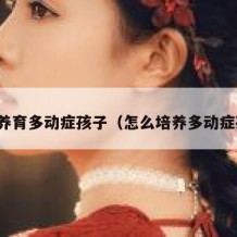 如何养育多动症孩子（怎么培养多动症孩子）