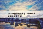 tiktok登录教程安卓（tiktok安卓最新登录方法）