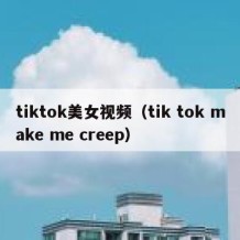 tiktok美女视频（tik tok make me creep）