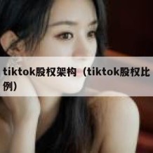 tiktok股权架构（tiktok股权比例）