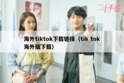 海外tiktok下载链接（tik tok海外版下载）