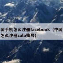 中国手机怎么注册facebook（中国手机怎么注册zalo账号）