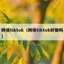 跨境tiktok（跨境tiktok好做吗）