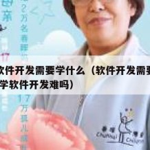 自学软件开发需要学什么（软件开发需要学什么!自学软件开发难吗）