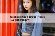 facebook怎么下载安装（facebook下载安装不了）