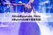 tiktok和youtube（tiktok和youtube哪个更受欢迎）