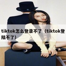 tiktok怎么登录不了（tiktok登陆不了）