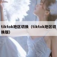 tiktok地区切换（tiktok地区切换版）