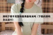 源码下载不完整和服务器有关吗（下载的源码怎么运行）