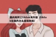 国内如何上tiktok海外版（tiktok在国内怎么连接网络）