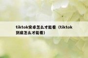 tiktok安卓怎么才能看（tiktok到底怎么才能看）