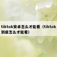 tiktok安卓怎么才能看（tiktok到底怎么才能看）