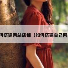 如何搭建网站店铺（如何搭建自己网站）