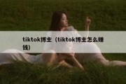 tiktok博主（tiktok博主怎么赚钱）