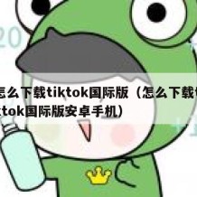 怎么下载tiktok国际版（怎么下载tiktok国际版安卓手机）