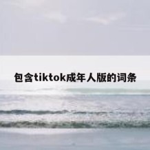 包含tiktok成年人版的词条