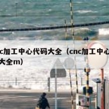 cnc加工中心代码大全（cnc加工中心代码大全m）