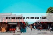 如何搭建网站商城（如何搭建网上商城）