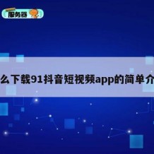 怎么下载91抖音短视频app的简单介绍