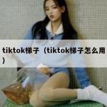 tiktok梯子（tiktok梯子怎么用）