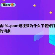 包含i91.pom短视频为什么下载好打不开的词条