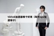 tiktok加速器哪个好用（海外npv加速梯子）