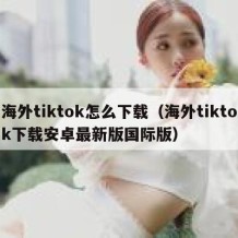 海外tiktok怎么下载（海外tiktok下载安卓最新版国际版）