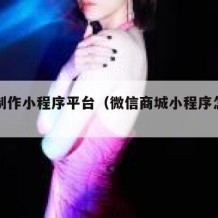 免费制作小程序平台（微信商城小程序怎么弄）