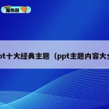ppt十大经典主题（ppt主题内容大全）