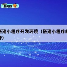如何搭建小程序开发环境（搭建小程序的方式有几种）