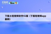 下载小短视频软件91版（下载短视频app最新）