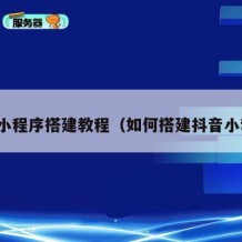 抖音小程序搭建教程（如何搭建抖音小程序）