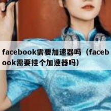 facebook需要加速器吗（facebook需要挂个加速器吗）