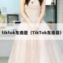 tiktok东南亚（TikTok东南亚）