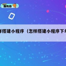 怎么样搭建小程序（怎样搭建小程序下单平台）