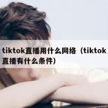 tiktok直播用什么网络（tiktok直播有什么条件）