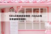 tiktok拒绝卖给微软（tiktok有没有被微软收购）