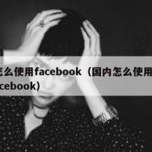 怎么使用facebook（国内怎么使用Facebook）