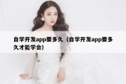 自学开发app要多久（自学开发app要多久才能学会）