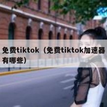 免费tiktok（免费tiktok加速器有哪些）